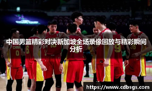 中国男篮精彩对决新加坡全场录像回放与精彩瞬间分析